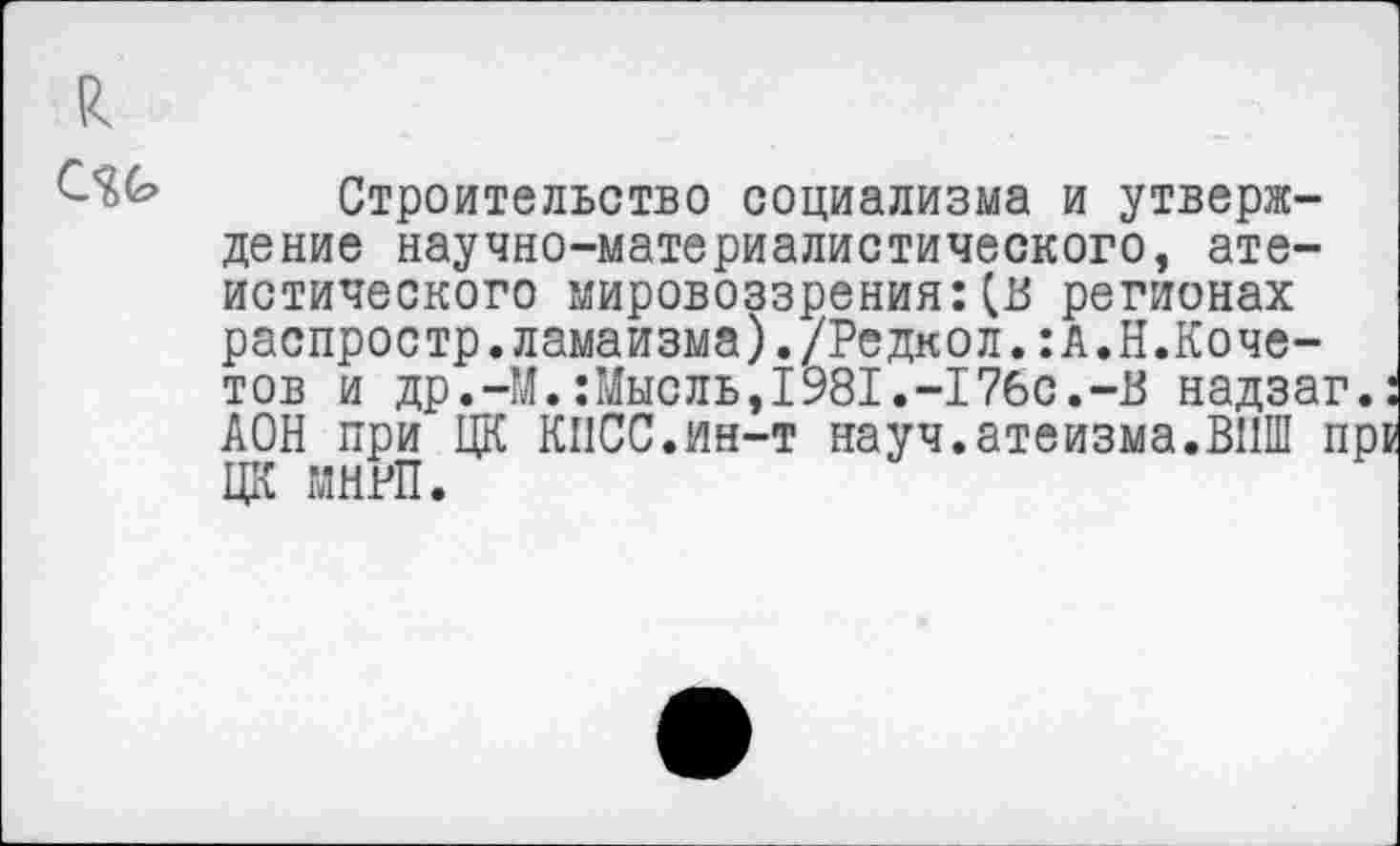 ﻿Строительство социализма и утверждение научно-материалистического, атеистического мировоззрения:(В регионах распростр.ламаизма)./Редкол.:А.Н.Кочетов и др.-М.:Мысль,1981.-176с.-В надзаг.: АОН при ЦК КИСС.ин-т науч.атеизма.ВИШ пр& ЦК МНРП.